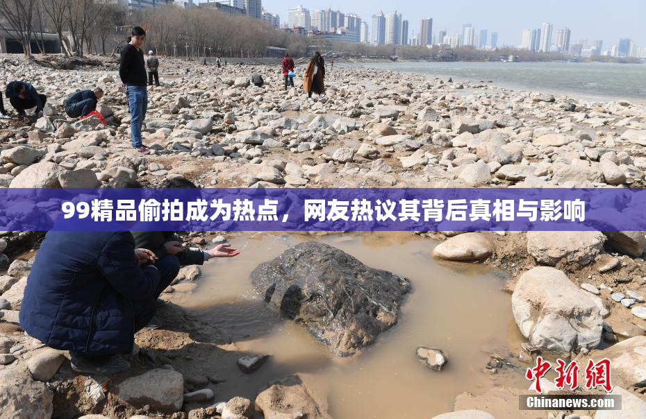 99精品偷拍成为热点，网友热议其背后真相与影响