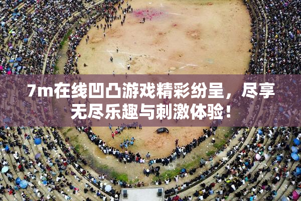 7m在线凹凸游戏精彩纷呈，尽享无尽乐趣与刺激体验！