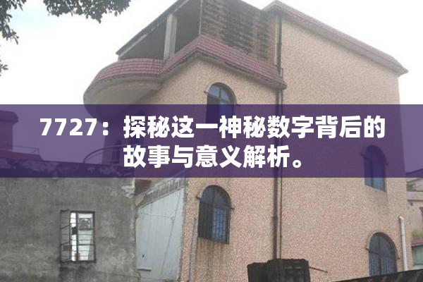 7727：探秘这一神秘数字背后的故事与意义解析。