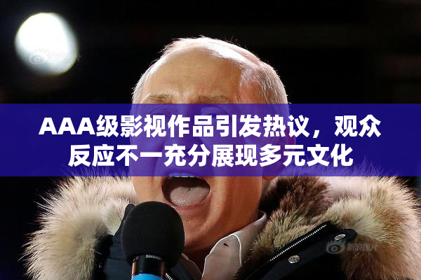 AAA级影视作品引发热议，观众反应不一充分展现多元文化
