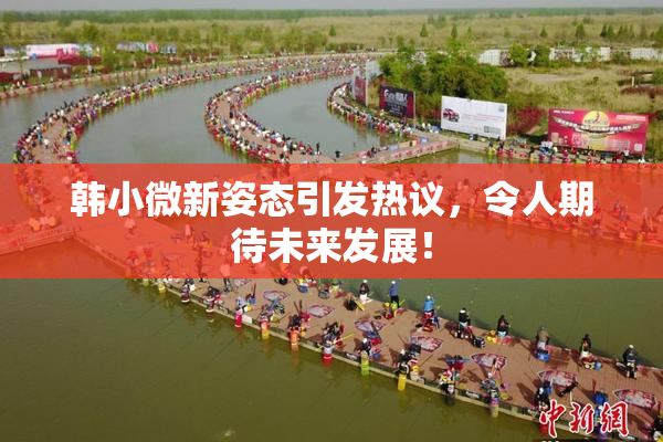 韩小微新姿态引发热议，令人期待未来发展！