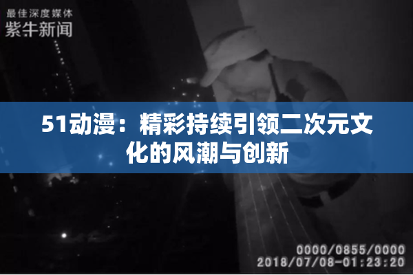 51动漫：精彩持续引领二次元文化的风潮与创新
