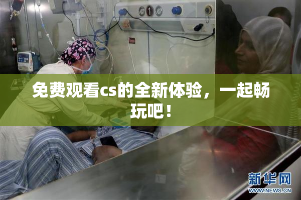 免费观看cs的全新体验，一起畅玩吧！