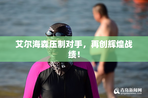 艾尔海森压制对手，再创辉煌战绩！