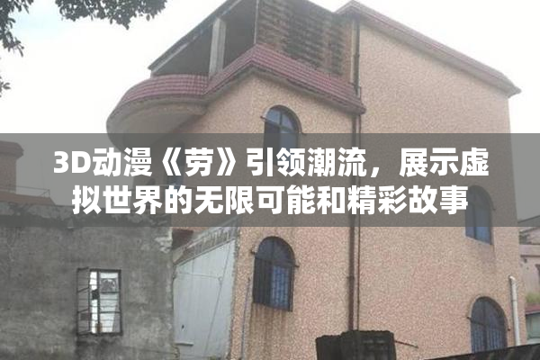 3D动漫《劳》引领潮流，展示虚拟世界的无限可能和精彩故事