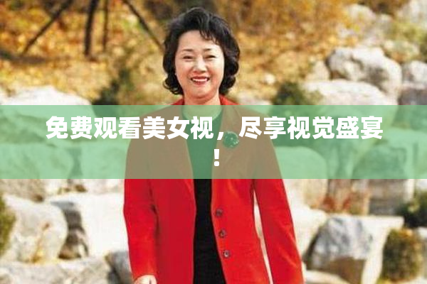 免费观看美女视，尽享视觉盛宴！