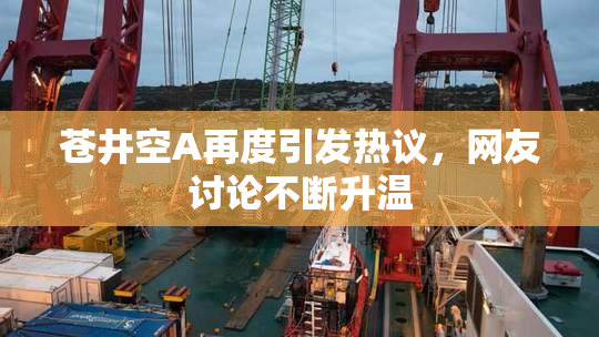 苍井空A再度引发热议，网友讨论不断升温