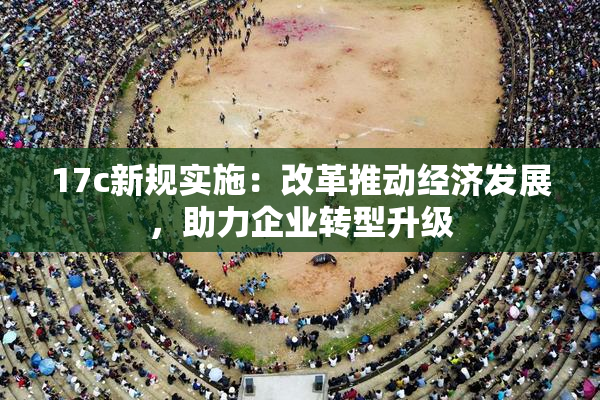17c新规实施：改革推动经济发展，助力企业转型升级