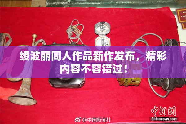 绫波丽同人作品新作发布，精彩内容不容错过！