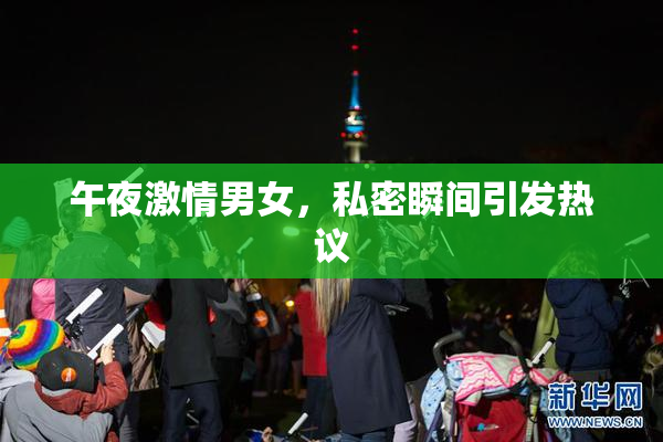 午夜激情男女，私密瞬间引发热议