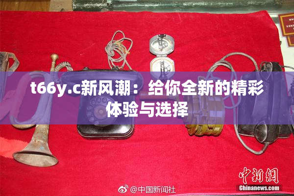 t66y.c新风潮：给你全新的精彩体验与选择