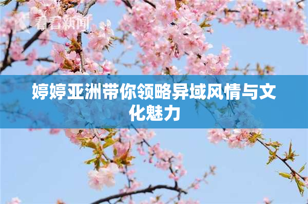 婷婷亚洲带你领略异域风情与文化魅力