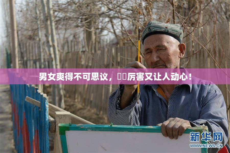 男女爽得不可思议，❌‌厉害又让人动心！