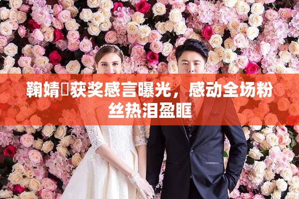 鞠婧祎获奖感言曝光，感动全场粉丝热泪盈眶