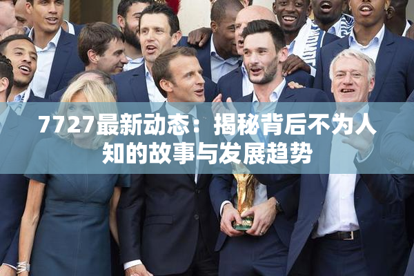 7727最新动态：揭秘背后不为人知的故事与发展趋势