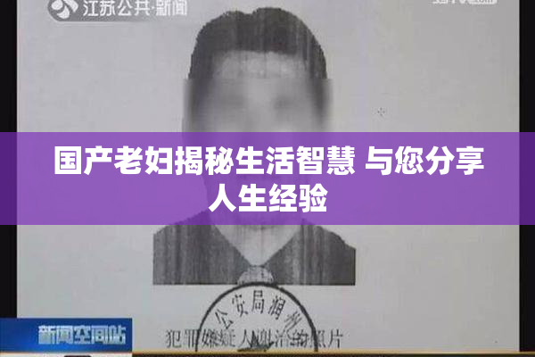国产老妇揭秘生活智慧 与您分享人生经验