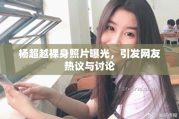 杨超越裸身照片曝光，引发网友热议与讨论
