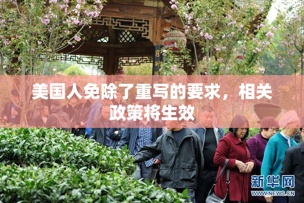 美国人免除了重写的要求，相关政策将生效