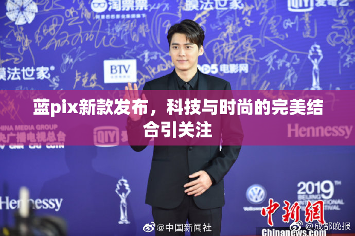 蓝pix新款发布，科技与时尚的完美结合引关注