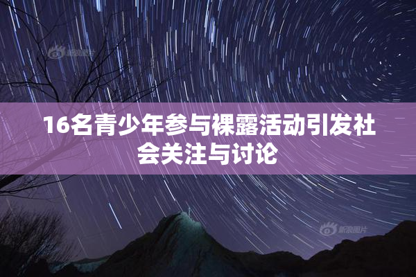 16名青少年参与裸露活动引发社会关注与讨论