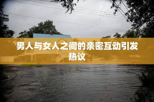 男人与女人之间的亲密互动引发热议