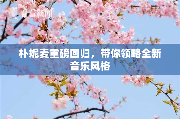 朴妮麦重磅回归，带你领略全新音乐风格