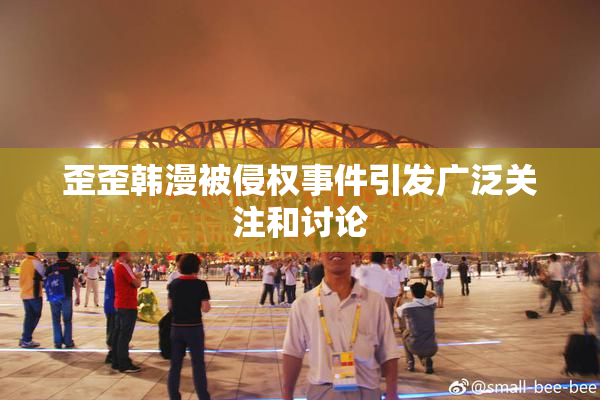 歪歪韩漫被侵权事件引发广泛关注和讨论