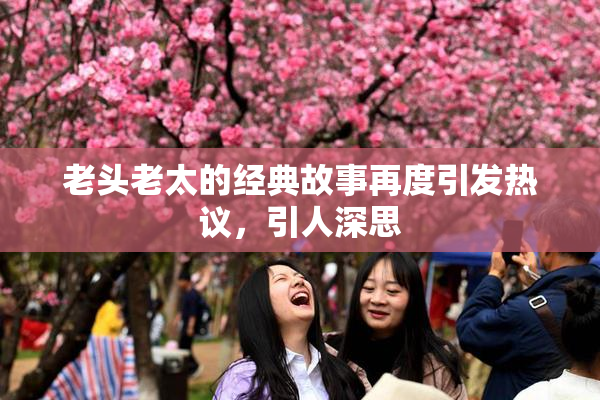 老头老太的经典故事再度引发热议，引人深思