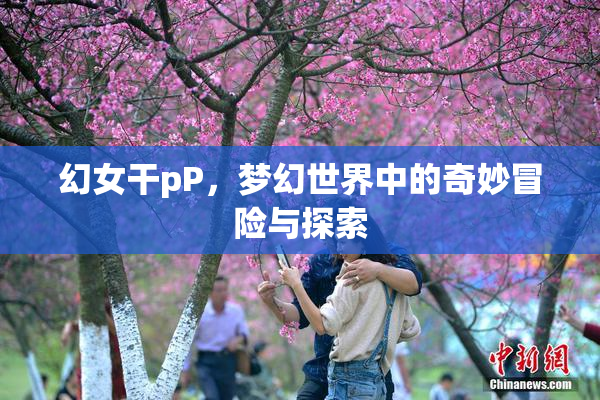 幻女干pP，梦幻世界中的奇妙冒险与探索