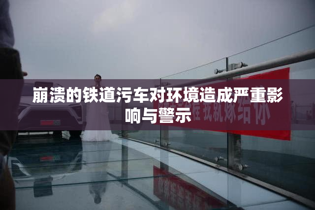 崩溃的铁道污车对环境造成严重影响与警示