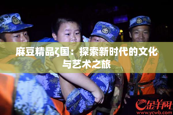 麻豆精品ζ国：探索新时代的文化与艺术之旅