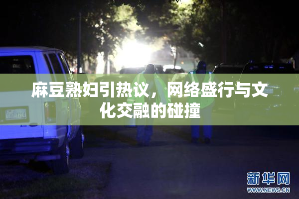 麻豆熟妇引热议，网络盛行与文化交融的碰撞