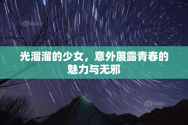 光溜溜的少女，意外展露青春的魅力与无邪