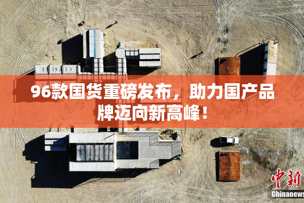 96款国货重磅发布，助力国产品牌迈向新高峰！