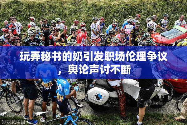 玩弄秘书的奶引发职场伦理争议，舆论声讨不断