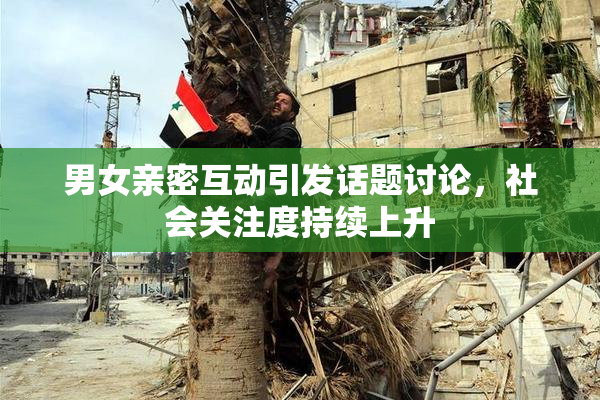 男女亲密互动引发话题讨论，社会关注度持续上升