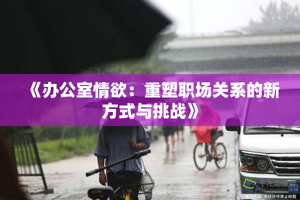 《办公室情欲：重塑职场关系的新方式与挑战》