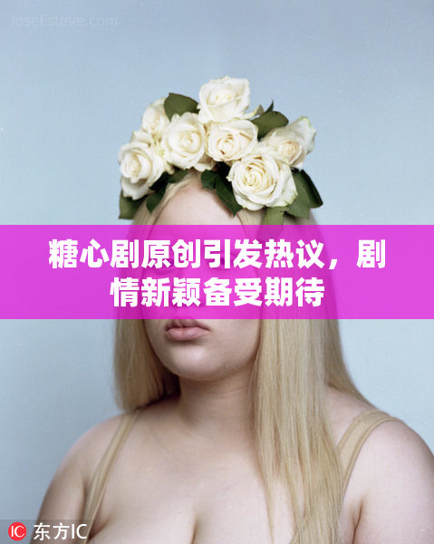 糖心剧原创引发热议，剧情新颖备受期待