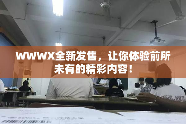 WWWX全新发售，让你体验前所未有的精彩内容！