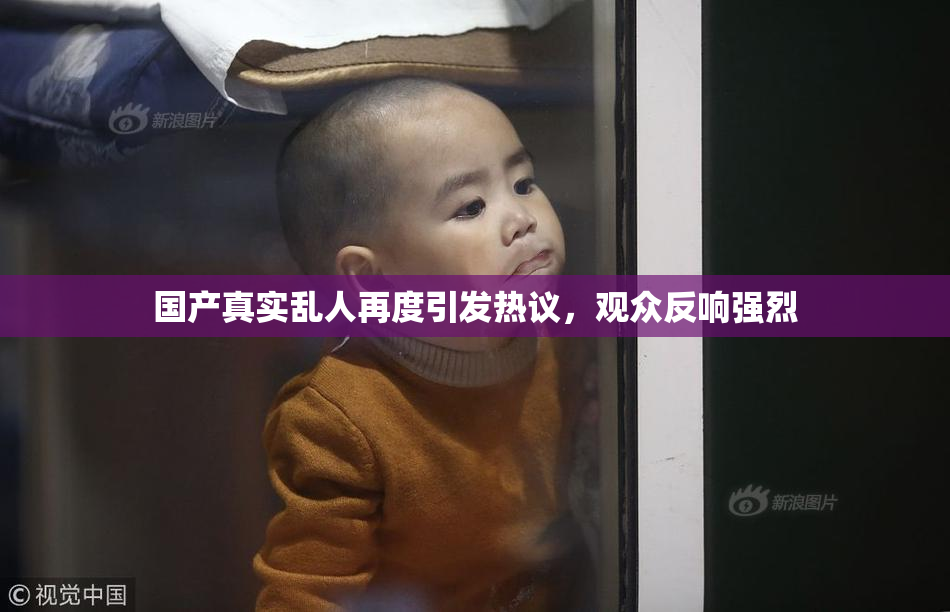 国产真实乱人再度引发热议，观众反响强烈
