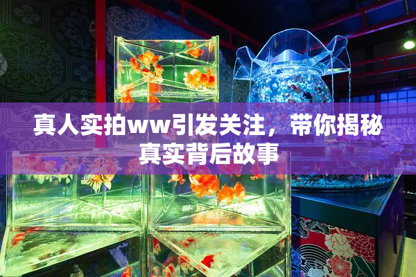 真人实拍ww引发关注，带你揭秘真实背后故事