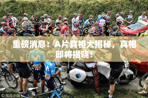 重磅消息：A片真相大揭秘，真相即将揭晓！