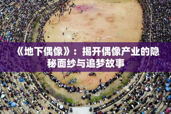 《地下偶像》：揭开偶像产业的隐秘面纱与追梦故事