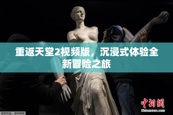 重返天堂2视频版，沉浸式体验全新冒险之旅