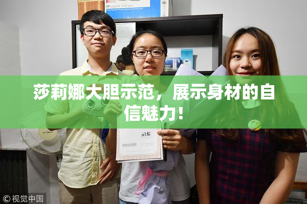 莎莉娜大胆示范，展示身材的自信魅力！