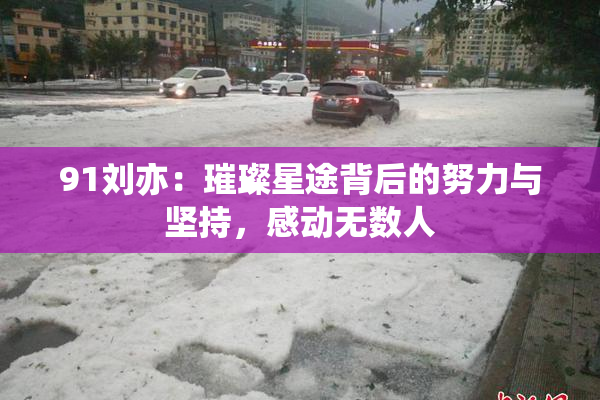 91刘亦：璀璨星途背后的努力与坚持，感动无数人