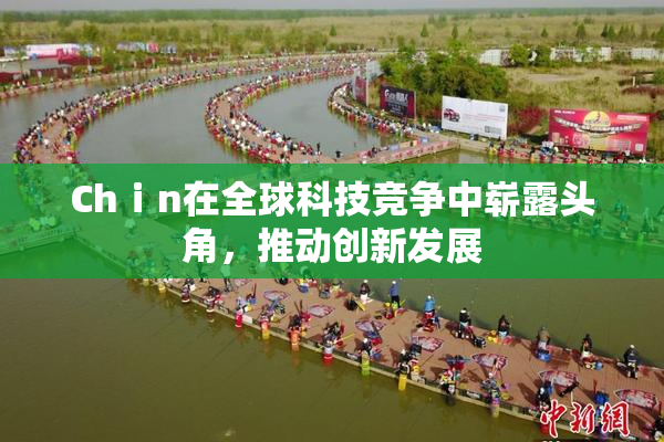 Chⅰn在全球科技竞争中崭露头角，推动创新发展