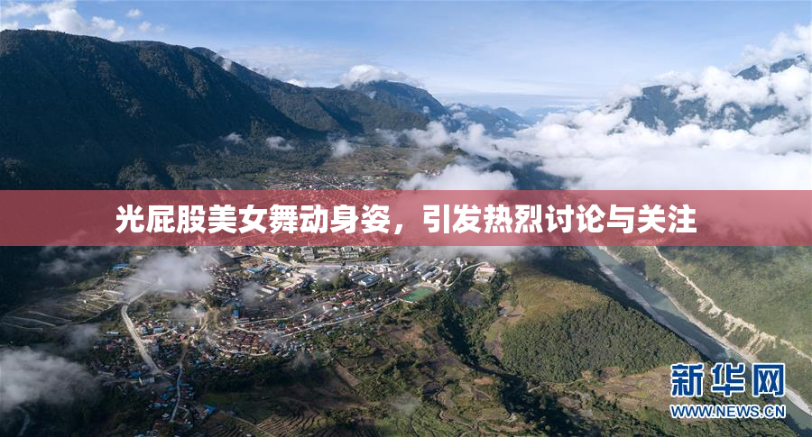 光屁股美女舞动身姿，引发热烈讨论与关注