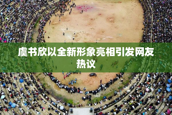 虞书欣以全新形象亮相引发网友热议
