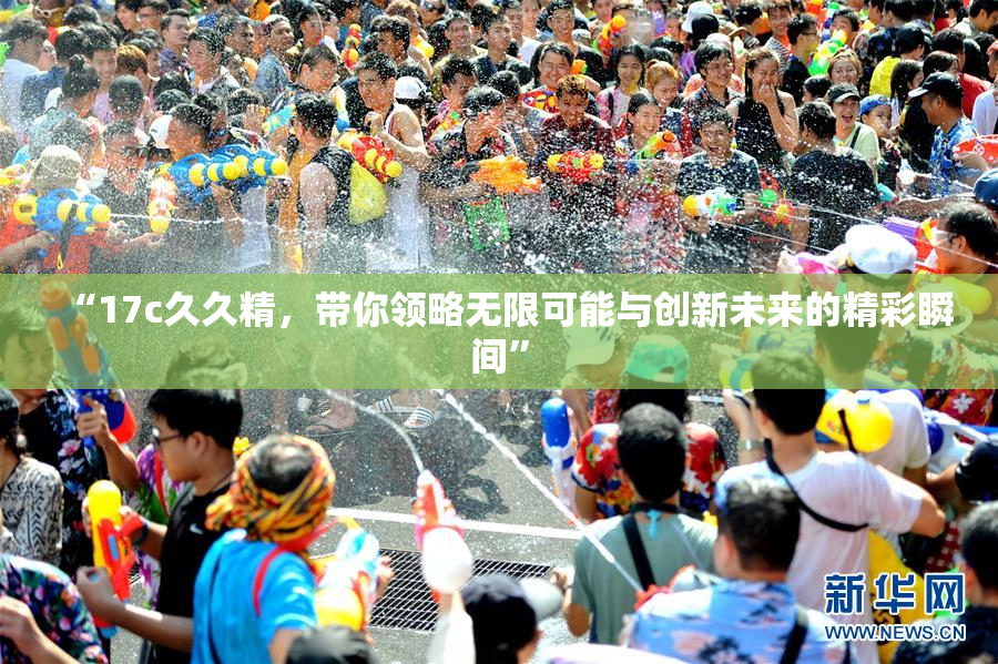 “17c久久精，带你领略无限可能与创新未来的精彩瞬间”